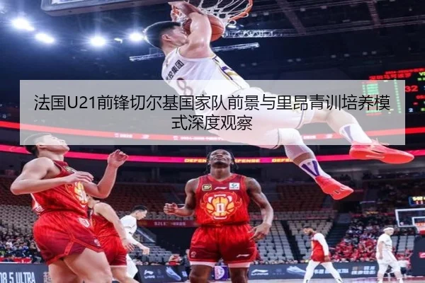 法国U21前锋切尔基国家队前景与里昂青训培养模式深度观察