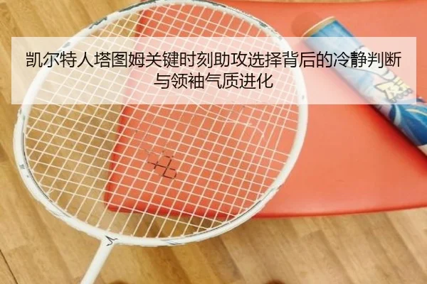 凯尔特人塔图姆关键时刻助攻选择背后的冷静判断与领袖气质进化