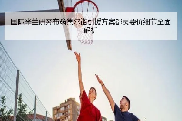 国际米兰研究布翁焦尔诺引援方案都灵要价细节全面解析