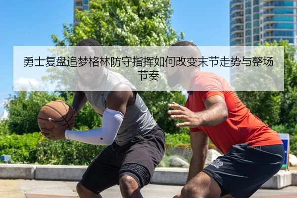 勇士复盘追梦格林防守指挥如何改变末节走势与整场节奏